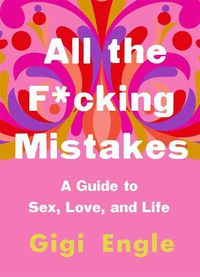 Cover image for All the F*cking Mistakes: A Guide to Sex, Love, and Life