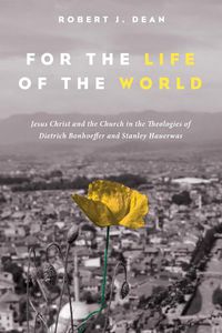 Cover image for For the Life of the World: Jesus Christ and the Church in the Theologies of Dietrich Bonhoeffer and Stanley Hauerwas