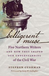 Cover image for Belligerent Muse: Five Northern Writers and How They Shaped Our Understanding of the Civil War