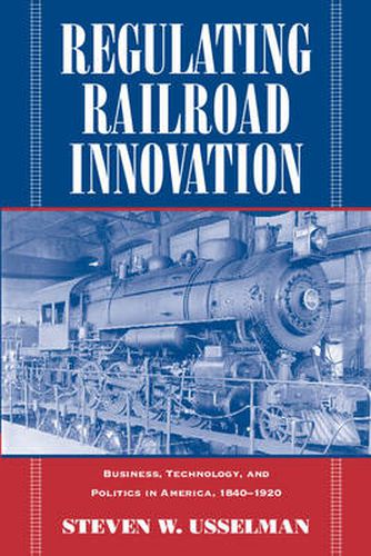 Cover image for Regulating Railroad Innovation: Business, Technology, and Politics in America, 1840-1920