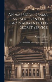 Cover image for An American Drama Arranged In Four Acts And Entitled Secret Service; A Romance Of The Southern Confederacy