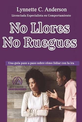 Cover image for No Llores, No Ruegues: Una Guia Paso a Paso Sobre Como Lidiar con la Ira