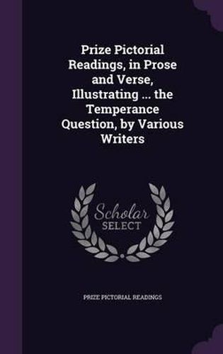 Prize Pictorial Readings, in Prose and Verse, Illustrating ... the Temperance Question, by Various Writers