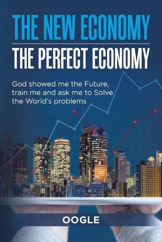 Cover image for The New Economy - the Perfect Economy: God Showed Me the Future, Train Me and Ask Me to Solve the World's Problems