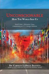 Cover image for Unconscionable: How The World Sees Us: World News, Alternative Views, Commentary on U.S. Foreign Relations