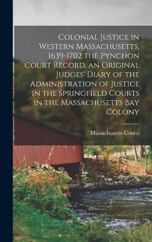 Cover image for Colonial Justice in Western Massachusetts, 1639-1702 the Pynchon Court Record, an Original Judges' Diary of the Administration of Justice in the Springfield Courts in the Massachusetts Bay Colony