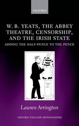 Cover image for W.B. Yeats, the Abbey Theatre, Censorship, and the Irish State: Adding the Half-pence to the Pence