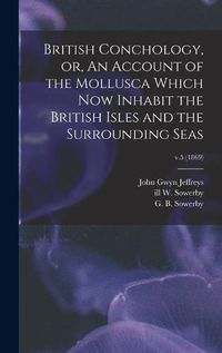 Cover image for British Conchology, or, An Account of the Mollusca Which Now Inhabit the British Isles and the Surrounding Seas; v.5 (1869)