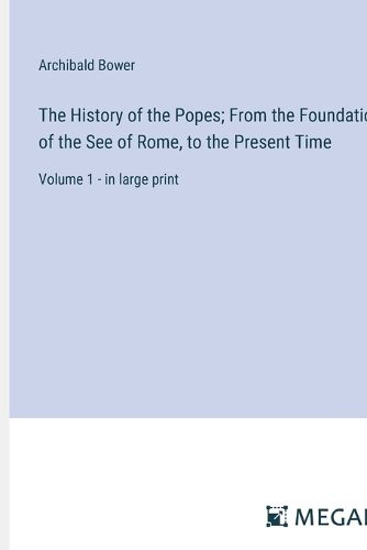 Cover image for The History of the Popes; From the Foundation of the See of Rome, to the Present Time