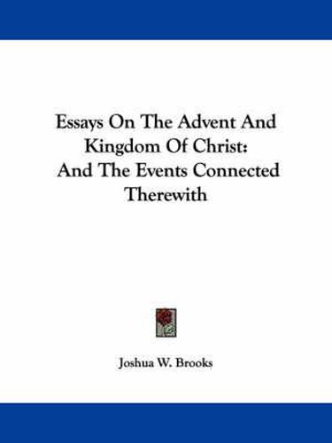 Cover image for Essays on the Advent and Kingdom of Christ: And the Events Connected Therewith