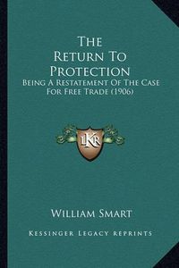 Cover image for The Return to Protection: Being a Restatement of the Case for Free Trade (1906)