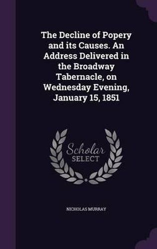 Cover image for The Decline of Popery and Its Causes. an Address Delivered in the Broadway Tabernacle, on Wednesday Evening, January 15, 1851