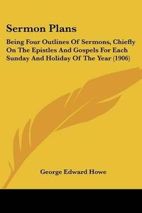 Cover image for Sermon Plans: Being Four Outlines of Sermons, Chiefly on the Epistles and Gospels for Each Sunday and Holiday of the Year (1906)