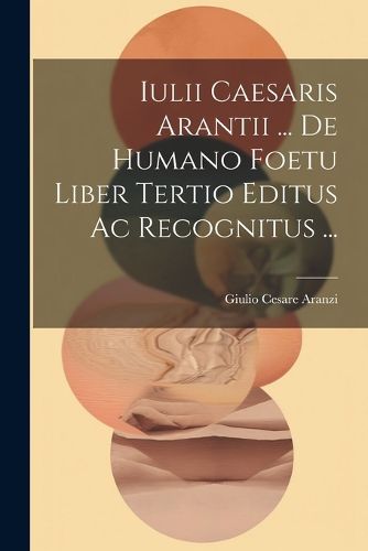 Cover image for Iulii Caesaris Arantii ... De Humano Foetu Liber Tertio Editus Ac Recognitus ...