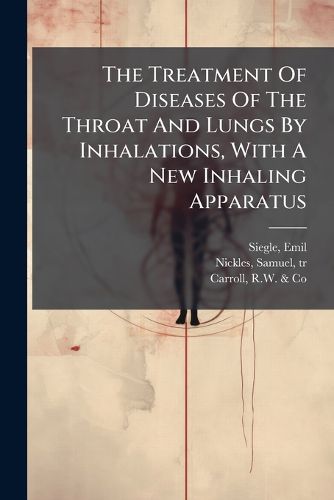 Cover image for The Treatment of Diseases of the Throat and Lungs by Inhalations, with a New Inhaling Apparatus