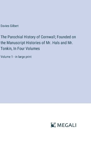 The Parochial History of Cornwall; Founded on the Manuscript Histories of Mr. Hals and Mr. Tonkin, In Four Volumes