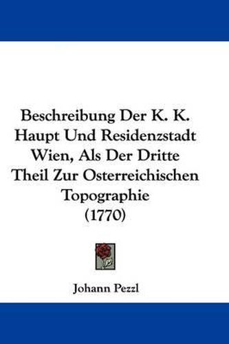 Beschreibung Der K. K. Haupt Und Residenzstadt Wien, ALS Der Dritte Theil Zur Osterreichischen Topographie (1770)