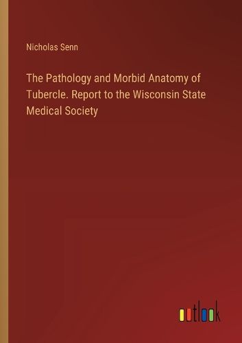 The Pathology and Morbid Anatomy of Tubercle. Report to the Wisconsin State Medical Society