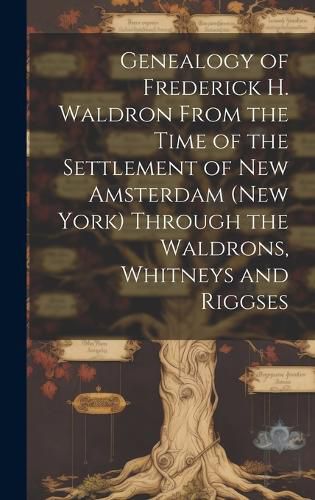 Cover image for Genealogy of Frederick H. Waldron From the Time of the Settlement of New Amsterdam (New York) Through the Waldrons, Whitneys and Riggses
