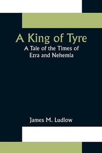 Cover image for A King of Tyre: A Tale of the Times of Ezra and Nehemia