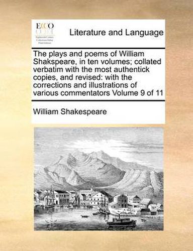 Cover image for The Plays and Poems of William Shakspeare, in Ten Volumes; Collated Verbatim with the Most Authentick Copies, and Revised: With the Corrections and Illustrations of Various Commentators Volume 9 of 11