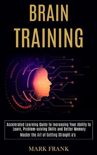 Cover image for Brain Training: Accelerated Learning Guide to Increasing Your Ability to Learn, Problem-solving Skills and Better Memory (Master the Art of Getting Straight a's)