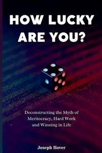 Cover image for How Lucky Are You? Deconstructing the Myth of Meritocracy, Hard Work and Winning in Life