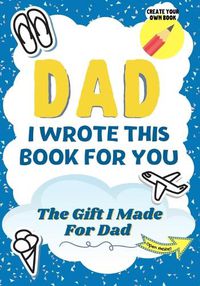 Cover image for Dad, I Wrote This Book For You: A Child's Fill in The Blank Gift Book For Their Special Dad Perfect for Kid's 7 x 10 inch