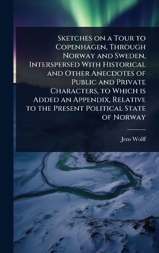Cover image for Sketches on a Tour to Copenhagen, Through Norway and Sweden, Interspersed With Historical and Other Anecdotes of Public and Private Characters, to Which is Added an Appendix, Relative to the Present Political State of Norway