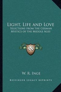 Cover image for Light, Life and Love: Selections from the German Mystics of the Middle Ages