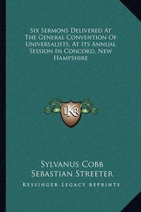 Cover image for Six Sermons Delivered at the General Convention of Universalists, at Its Annual Session in Concord, New Hampshire