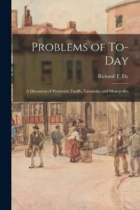 Cover image for Problems of To-day; a Discussion of Protective Tariffs, Taxations, and Monopolies