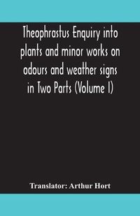 Cover image for Theophrastus Enquiry into plants and minor works on odours and weather signs in Two Parts (VOLUME I)