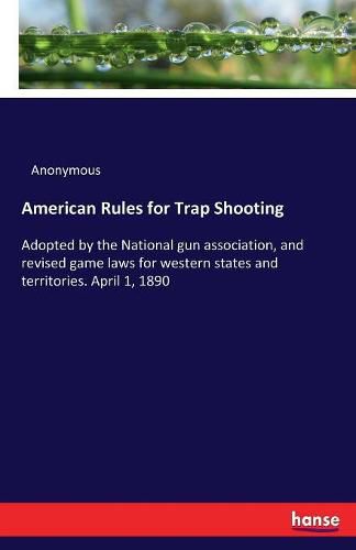 Cover image for American Rules for Trap Shooting: Adopted by the National gun association, and revised game laws for western states and territories. April 1, 1890