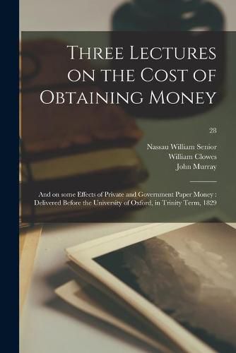 Three Lectures on the Cost of Obtaining Money: and on Some Effects of Private and Government Paper Money: Delivered Before the University of Oxford, in Trinity Term, 1829; 28