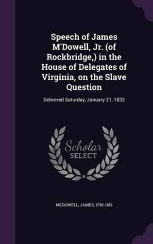 Cover image for Speech of James M'Dowell, Jr. (of Rockbridge, ) in the House of Delegates of Virginia, on the Slave Question: Delivered Saturday, January 21, 1832