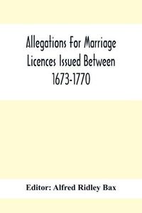 Cover image for Allegations For Marriage Licences Issued Between 1673-1770; With An Appendix Of Allegations Discovered Whilst The Ms. Was Passing Through The Press