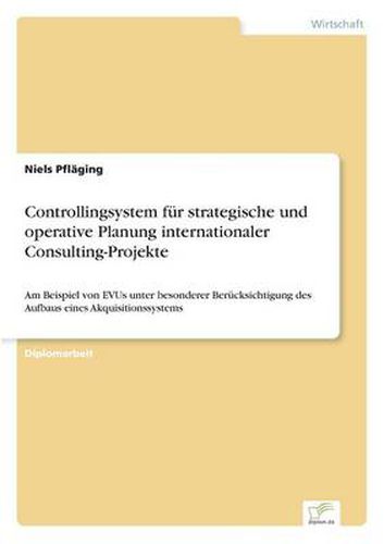 Cover image for Controllingsystem fur strategische und operative Planung internationaler Consulting-Projekte: Am Beispiel von EVUs unter besonderer Berucksichtigung des Aufbaus eines Akquisitionssystems