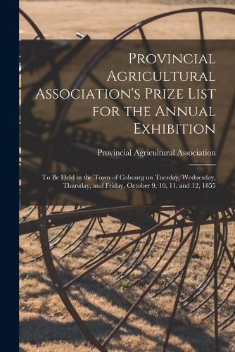 Cover image for Provincial Agricultural Association's Prize List for the Annual Exhibition [microform]: to Be Held in the Town of Cobourg on Tuesday, Wednesday, Thursday, and Friday, October 9, 10, 11, and 12, 1855