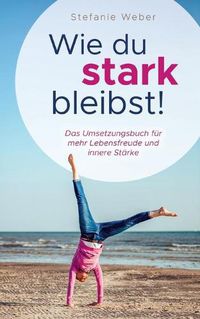 Cover image for Wie du stark bleibst!: Das Umsetzungsbuch fur mehr Lebensfreude und innere Starke