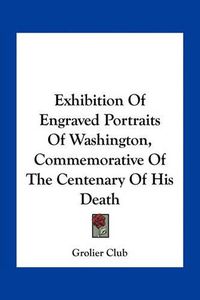 Cover image for Exhibition of Engraved Portraits of Washington, Commemorative of the Centenary of His Death