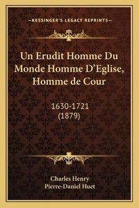 Cover image for Un Erudit Homme Du Monde Homme D'Eglise, Homme de Cour: 1630-1721 (1879)