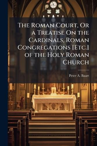 Cover image for The Roman Court, Or a Treatise On the Cardinals, Roman Congregations [Etc.] of the Holy Roman Church