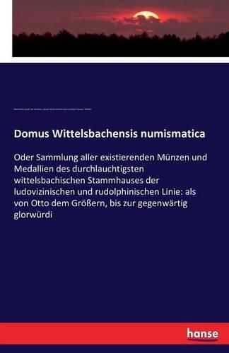 Domus Wittelsbachensis numismatica: Oder Sammlung aller existierenden Munzen und Medallien des durchlauchtigsten wittelsbachischen Stammhauses der ludovizinischen und rudolphinischen Linie: als von Otto dem Groessern, bis zur gegenwartig glorwurdi