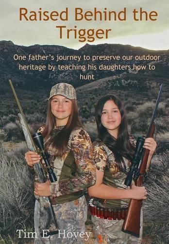 Cover image for Raised Behind the Trigger: One father's journey to preserve our outdoor heritage by teaching his daughters how to hunt