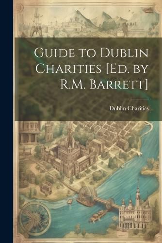 Guide to Dublin Charities [Ed. by R.M. Barrett]