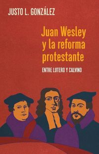 Cover image for Juan Wesley y la Reforma Protestante: Entre Lutero y Calvino