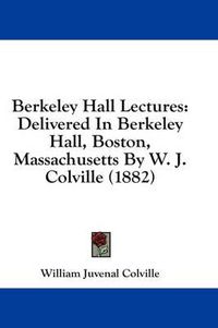 Cover image for Berkeley Hall Lectures: Delivered in Berkeley Hall, Boston, Massachusetts by W. J. Colville (1882)