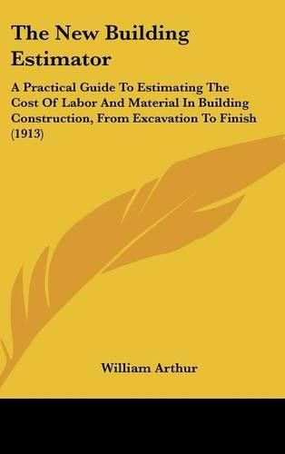 The New Building Estimator: A Practical Guide to Estimating the Cost of Labor and Material in Building Construction, from Excavation to Finish (1913)