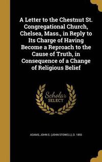 Cover image for A Letter to the Chestnut St. Congregational Church, Chelsea, Mass., in Reply to Its Charge of Having Become a Reproach to the Cause of Truth, in Consequence of a Change of Religious Belief